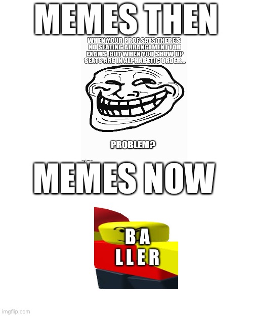 I don’t know wich one is better | MEMES THEN; MEMES NOW; B A L L E R | image tagged in memes,blank transparent square | made w/ Imgflip meme maker