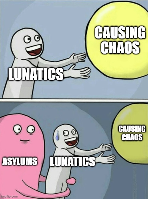 Running Away Balloon | CAUSING CHAOS; LUNATICS; CAUSING CHAOS; ASYLUMS; LUNATICS | image tagged in memes,running away balloon | made w/ Imgflip meme maker