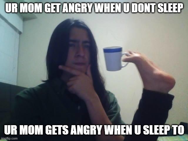 true tho | UR MOM GET ANGRY WHEN U DONT SLEEP; UR MOM GETS ANGRY WHEN U SLEEP TO | image tagged in hmmmm | made w/ Imgflip meme maker