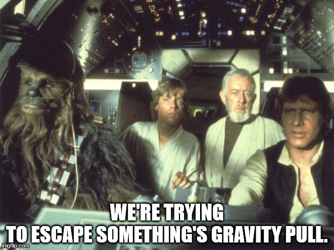 Millennium Falcon Cockpit | WE'RE TRYING TO ESCAPE SOMETHING'S GRAVITY PULL. | image tagged in millennium falcon cockpit | made w/ Imgflip meme maker