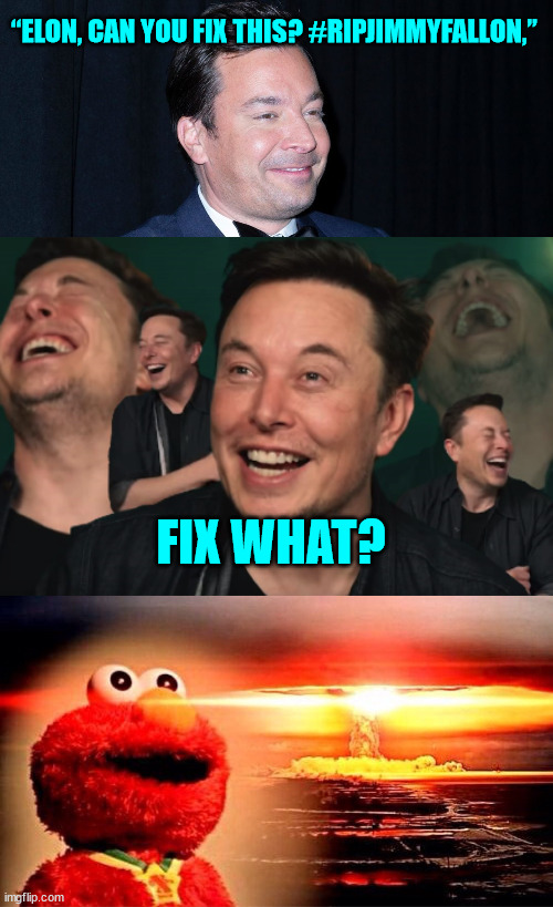 poor Jimmy... | “ELON, CAN YOU FIX THIS? #RIPJIMMYFALLON,”; FIX WHAT? | image tagged in elon musk laughing,elmo nuclear explosion | made w/ Imgflip meme maker