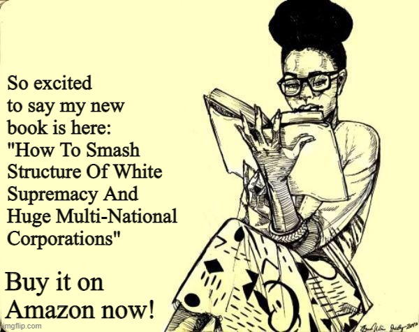 No Irony Detected | So excited to say my new book is here: "How To Smash Structure Of White Supremacy And Huge Multi-National Corporations"; Buy it on Amazon now! | image tagged in woman reading a book,amazon | made w/ Imgflip meme maker
