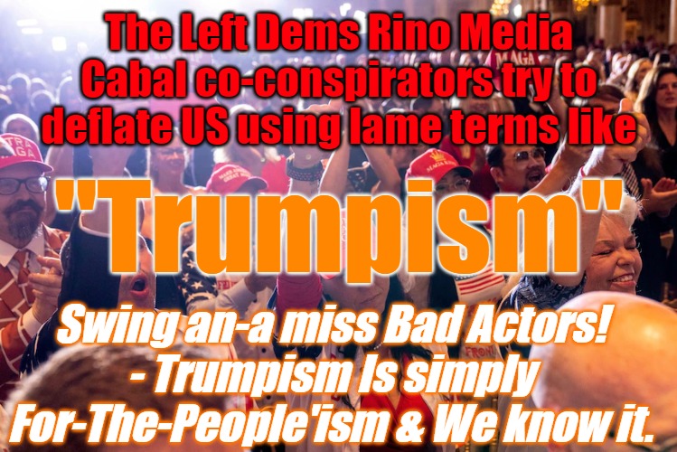 Trumpism | The Left Dems Rino Media Cabal co-conspirators try to deflate US using lame terms like; Swing an-a miss Bad Actors!

- Trumpism Is simply For-The-People'ism & We know it. "Trumpism" | image tagged in trump,trumpsim,maga,people,for the people | made w/ Imgflip meme maker