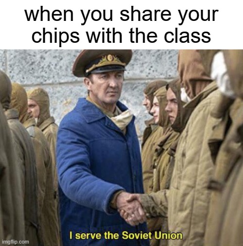 did this today | when you share your chips with the class | image tagged in i serve the soviet union | made w/ Imgflip meme maker