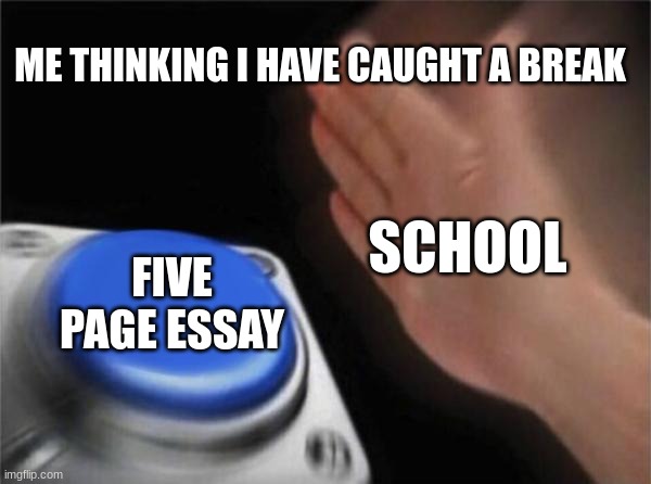 schools | ME THINKING I HAVE CAUGHT A BREAK; SCHOOL; FIVE PAGE ESSAY | image tagged in memes,blank nut button | made w/ Imgflip meme maker