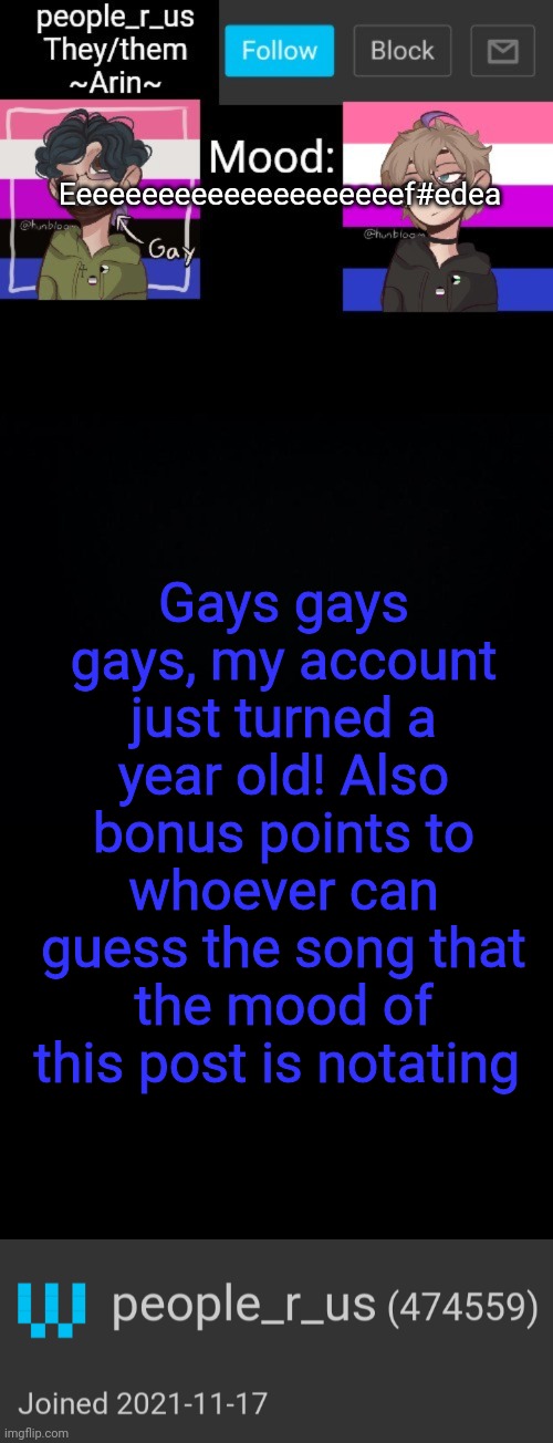 Hint, look at the first 15 letters | Eeeeeeeeeeeeeeeeeeeeef#edea; Gays gays gays, my account just turned a year old! Also bonus points to whoever can guess the song that the mood of this post is notating | image tagged in people _r_us announcement template v 2 784 | made w/ Imgflip meme maker