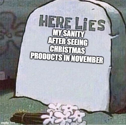 every year ong | MY SANITY AFTER SEEING CHRISTMAS PRODUCTS IN NOVEMBER | image tagged in here lies spongebob tombstone,sanity,memes,funny | made w/ Imgflip meme maker