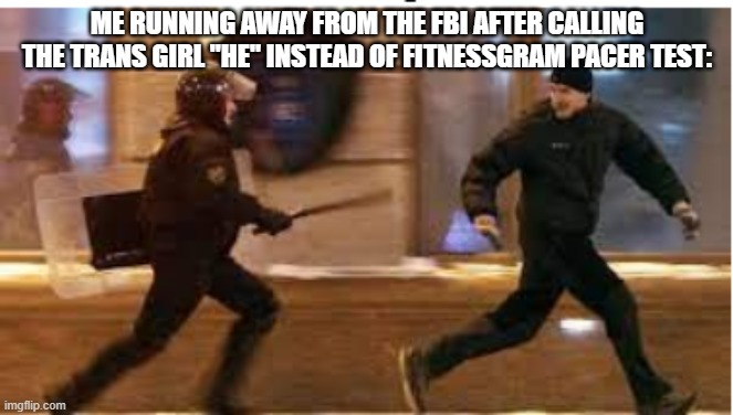 there is no questions | ME RUNNING AWAY FROM THE FBI AFTER CALLING THE TRANS GIRL "HE" INSTEAD OF FITNESSGRAM PACER TEST: | image tagged in me running away from the fbi after,pronouns,memes,funny,dark humor | made w/ Imgflip meme maker