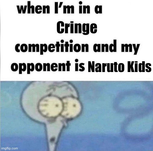 Oh shi- | Cringe; Naruto Kids | image tagged in whe i'm in a competition and my opponent is,memes,funny memes,funny | made w/ Imgflip meme maker