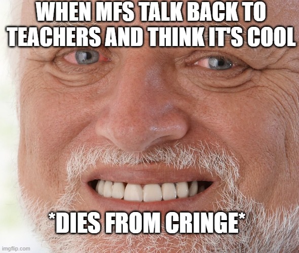 fun | WHEN MFS TALK BACK TO TEACHERS AND THINK IT'S COOL; *DIES FROM CRINGE* | image tagged in hide the pain harold | made w/ Imgflip meme maker