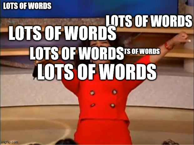 Oprah You Get A Meme | LOTS OF WORDS; LOTS OF WORDS; LOTS OF WORDS; LOTS OF WORDS; LOTS OF WORDS; LOTS OF WORDS | image tagged in memes,oprah you get a | made w/ Imgflip meme maker