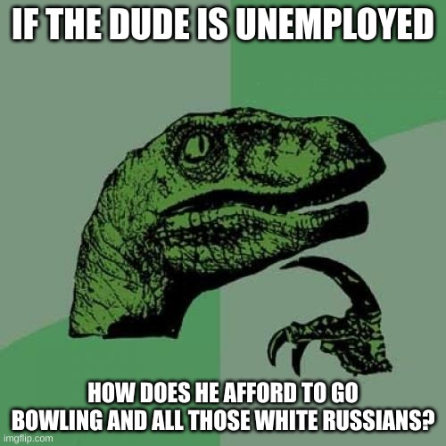 Philosoraptor Meme | IF THE DUDE IS UNEMPLOYED; HOW DOES HE AFFORD TO GO BOWLING AND ALL THOSE WHITE RUSSIANS? | image tagged in memes,philosoraptor | made w/ Imgflip meme maker