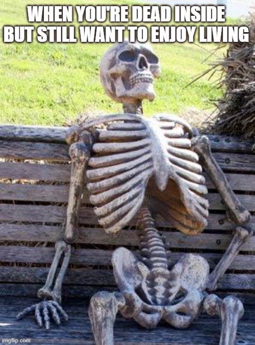 dead | WHEN YOU'RE DEAD INSIDE BUT STILL WANT TO ENJOY LIVING | image tagged in memes,waiting skeleton | made w/ Imgflip meme maker