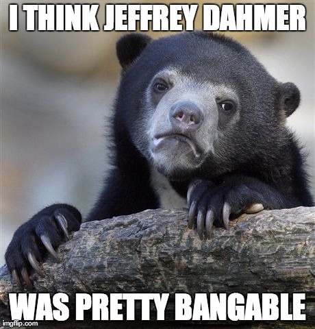 Confession Bear | I THINK JEFFREY DAHMER WAS PRETTY BANGABLE | image tagged in memes,confession bear | made w/ Imgflip meme maker