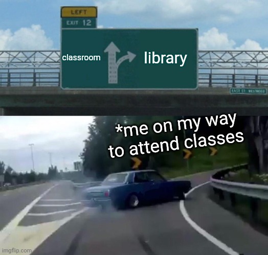 Left Exit 12 Off Ramp Meme | classroom; library; *me on my way to attend classes | image tagged in memes,left exit 12 off ramp | made w/ Imgflip meme maker