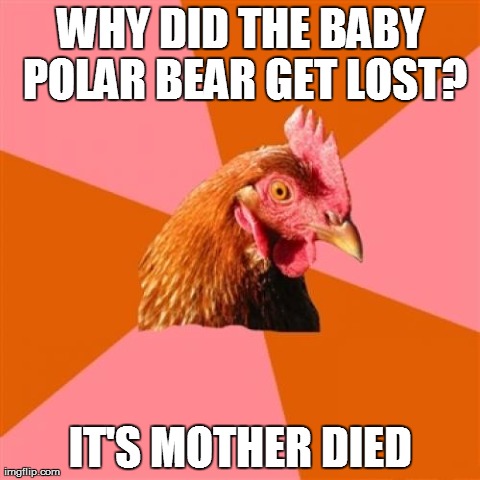 Anti Joke Chicken Meme | WHY DID THE BABY POLAR BEAR GET LOST? IT'S MOTHER DIED | image tagged in memes,anti joke chicken | made w/ Imgflip meme maker