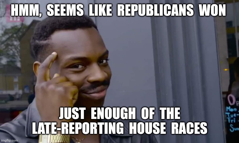 If Democrats cried foul | HMM,  SEEMS  LIKE  REPUBLICANS  WON; JUST  ENOUGH  OF  THE
LATE-REPORTING  HOUSE  RACES | image tagged in eddie murphy thinking,election fraud,2022,funny memes | made w/ Imgflip meme maker