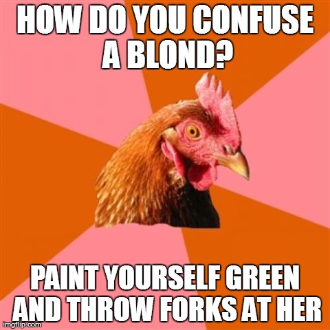 Anti Joke Chicken | HOW DO YOU CONFUSE A BLOND? PAINT YOURSELF GREEN AND THROW FORKS AT HER | image tagged in memes,anti joke chicken | made w/ Imgflip meme maker