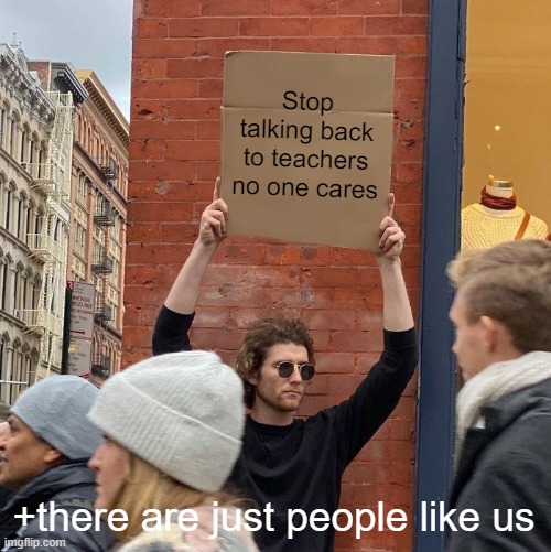 Stop talking back to teachers no one cares +there are just people like us | image tagged in memes,guy holding cardboard sign | made w/ Imgflip meme maker