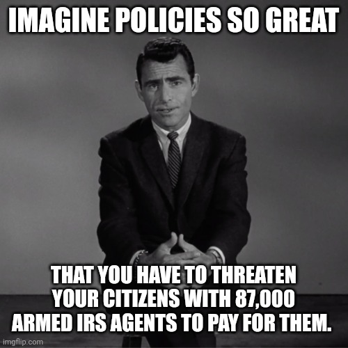 The highly ineffective and dangerous Democrat policies. | IMAGINE POLICIES SO GREAT; THAT YOU HAVE TO THREATEN YOUR CITIZENS WITH 87,000 ARMED IRS AGENTS TO PAY FOR THEM. | image tagged in imagine if you will | made w/ Imgflip meme maker
