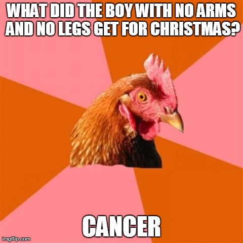 Anti Joke Chicken | WHAT DID THE BOY WITH NO ARMS AND NO LEGS GET FOR CHRISTMAS? CANCER | image tagged in memes,anti joke chicken | made w/ Imgflip meme maker