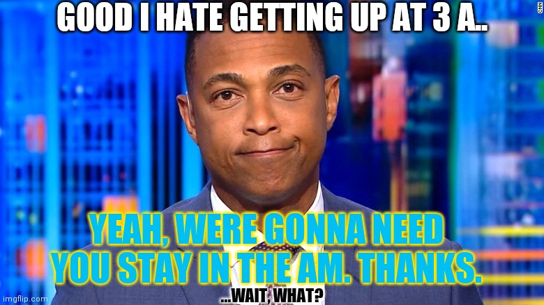 Don Lemon | GOOD I HATE GETTING UP AT 3 A.. ...WAIT, WHAT? YEAH, WERE GONNA NEED YOU STAY IN THE AM. THANKS. | image tagged in don lemon | made w/ Imgflip meme maker