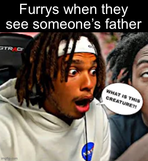 Real | Furrys when they see someone’s father | image tagged in what is this creature | made w/ Imgflip meme maker