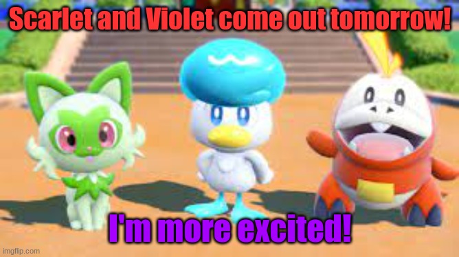 Scarlet and Violet come out tomorrow! | Scarlet and Violet come out tomorrow! I'm more excited! | image tagged in just one more day,pokemon,gen 9,scarlet and violet,excited | made w/ Imgflip meme maker