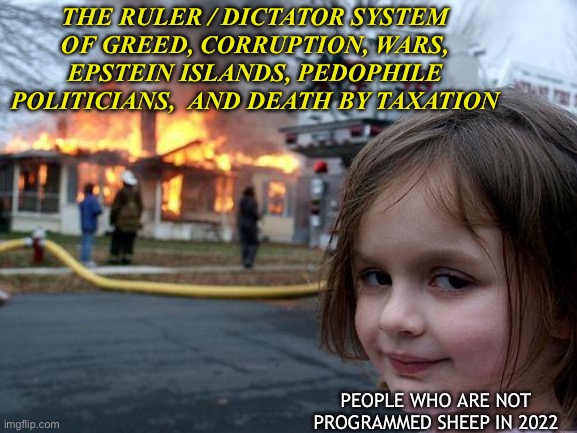 The dictator system is crumbling | THE RULER / DICTATOR SYSTEM OF GREED, CORRUPTION, WARS, EPSTEIN ISLANDS, PEDOPHILE POLITICIANS,  AND DEATH BY TAXATION; PEOPLE WHO ARE NOT PROGRAMMED SHEEP IN 2022 | image tagged in memes,disaster girl,politics,war | made w/ Imgflip meme maker