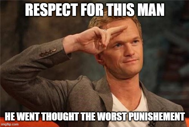 Barney Stinson Salute | RESPECT FOR THIS MAN HE WENT THOUGHT THE WORST PUNISHEMENT | image tagged in barney stinson salute | made w/ Imgflip meme maker