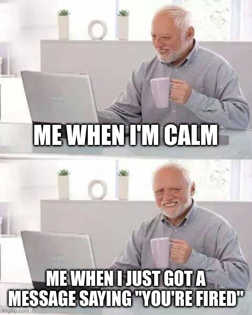 Hide the Pain Harold | ME WHEN I'M CALM; ME WHEN I JUST GOT A MESSAGE SAYING "YOU'RE FIRED" | image tagged in memes,hide the pain harold | made w/ Imgflip meme maker