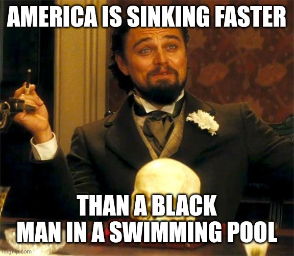 That's fast. | AMERICA IS SINKING FASTER; THAN A BLACK MAN IN A SWIMMING POOL | image tagged in django-leo | made w/ Imgflip meme maker