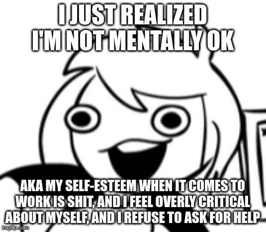 well shit. | I JUST REALIZED I'M NOT MENTALLY OK; AKA MY SELF-ESTEEM WHEN IT COMES TO WORK IS SHIT, AND I FEEL OVERLY CRITICAL ABOUT MYSELF, AND I REFUSE TO ASK FOR HELP | image tagged in well shit | made w/ Imgflip meme maker