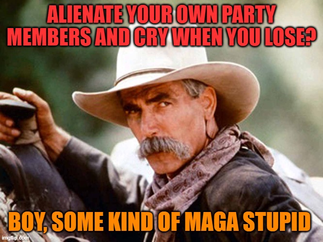 RINOs dont vote MAGA | ALIENATE YOUR OWN PARTY MEMBERS AND CRY WHEN YOU LOSE? BOY, SOME KIND OF MAGA STUPID | image tagged in sam elliott cowboy,donald trump,maga,political meme,stupid | made w/ Imgflip meme maker