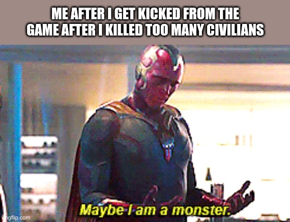 Who does this? | ME AFTER I GET KICKED FROM THE GAME AFTER I KILLED TOO MANY CIVILIANS | image tagged in maybe i am a monster | made w/ Imgflip meme maker