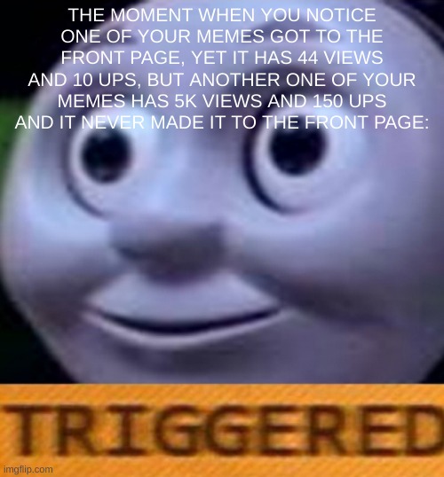 Triggered | THE MOMENT WHEN YOU NOTICE ONE OF YOUR MEMES GOT TO THE FRONT PAGE, YET IT HAS 44 VIEWS AND 10 UPS, BUT ANOTHER ONE OF YOUR MEMES HAS 5K VIEWS AND 150 UPS AND IT NEVER MADE IT TO THE FRONT PAGE: | image tagged in triggered,well f ck | made w/ Imgflip meme maker