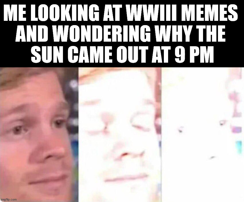 ME LOOKING AT WWIII MEMES 
AND WONDERING WHY THE 
SUN CAME OUT AT 9 PM | image tagged in political meme | made w/ Imgflip meme maker