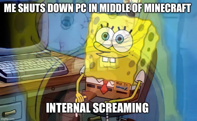 Spongebob internal screaming | ME SHUTS DOWN PC IN MIDDLE OF MINECRAFT; INTERNAL SCREAMING | image tagged in spongebob internal screaming | made w/ Imgflip meme maker