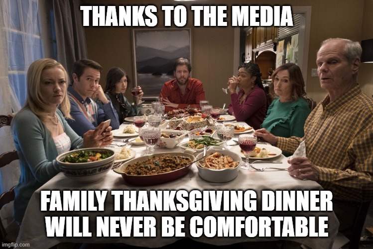 Awkward family thanksgiving | THANKS TO THE MEDIA; FAMILY THANKSGIVING DINNER WILL NEVER BE COMFORTABLE | image tagged in awkward family thanksgiving | made w/ Imgflip meme maker