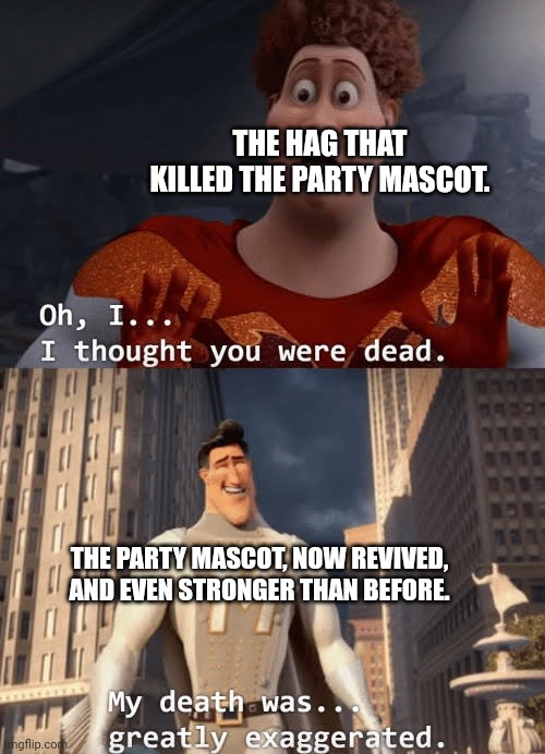 Guess who's back! | THE HAG THAT KILLED THE PARTY MASCOT. THE PARTY MASCOT, NOW REVIVED, AND EVEN STRONGER THAN BEFORE. | image tagged in my death was greatly exaggerated | made w/ Imgflip meme maker