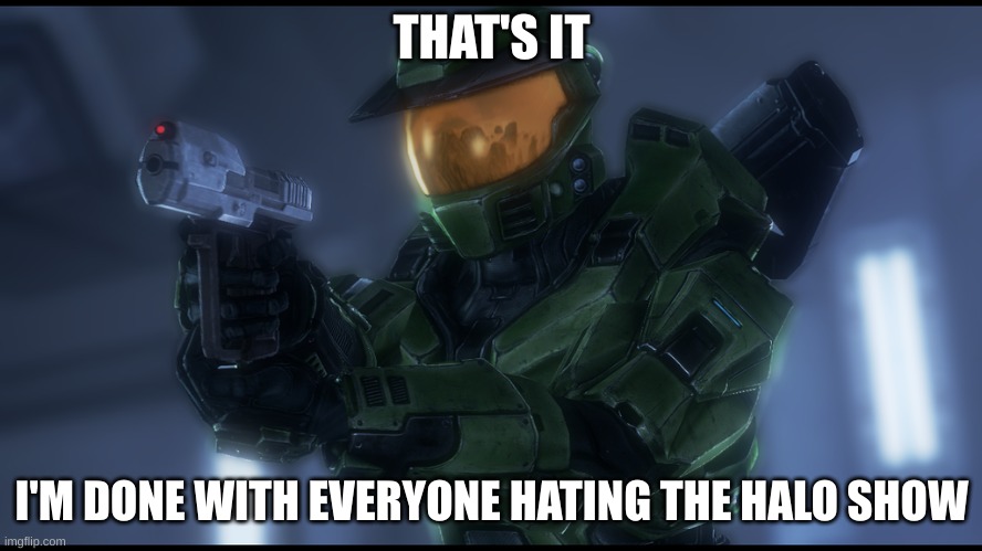 yubtdfitu | THAT'S IT; I'M DONE WITH EVERYONE HATING THE HALO SHOW | image tagged in master chief's had enough | made w/ Imgflip meme maker