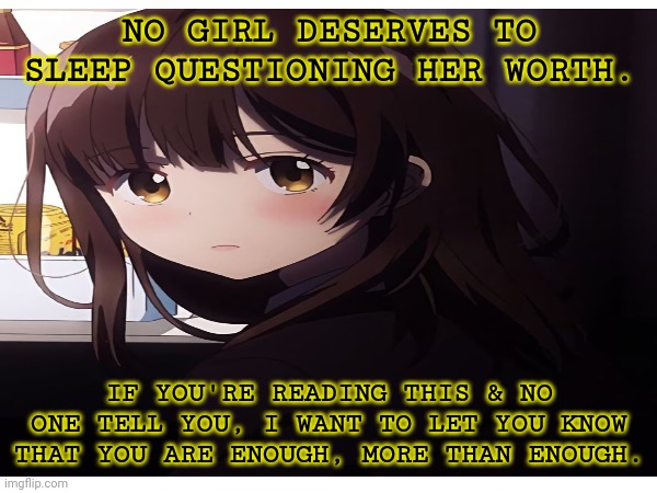 Worthless | NO GIRL DESERVES TO SLEEP QUESTIONING HER WORTH. IF YOU'RE READING THIS & NO ONE TELL YOU, I WANT TO LET YOU KNOW THAT YOU ARE ENOUGH, MORE THAN ENOUGH. | image tagged in sad,anime,lonely,emotional damage,emotions | made w/ Imgflip meme maker