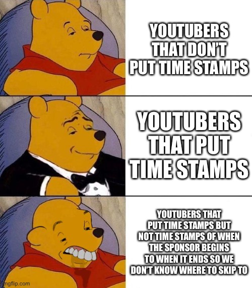 Best,Better, Blurst | YOUTUBERS THAT DON’T PUT TIME STAMPS; YOUTUBERS THAT PUT TIME STAMPS; YOUTUBERS THAT PUT TIME STAMPS BUT NOT TIME STAMPS OF WHEN THE SPONSOR BEGINS TO WHEN IT ENDS SO WE DON’T KNOW WHERE TO SKIP TO | image tagged in best better blurst | made w/ Imgflip meme maker