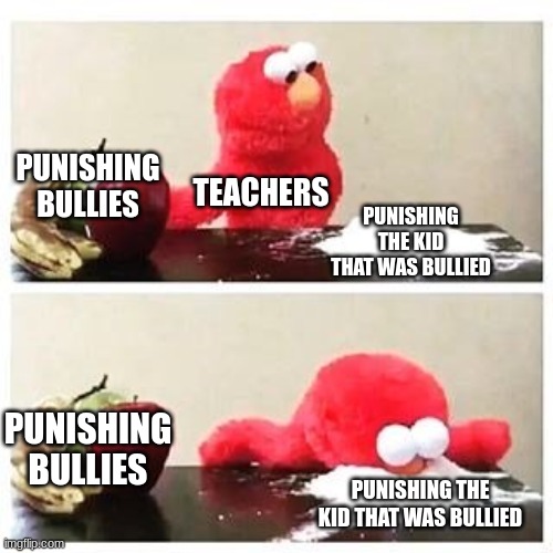 Teachers | PUNISHING BULLIES; TEACHERS; PUNISHING THE KID THAT WAS BULLIED; PUNISHING BULLIES; PUNISHING THE KID THAT WAS BULLIED | image tagged in elmo cocaine | made w/ Imgflip meme maker