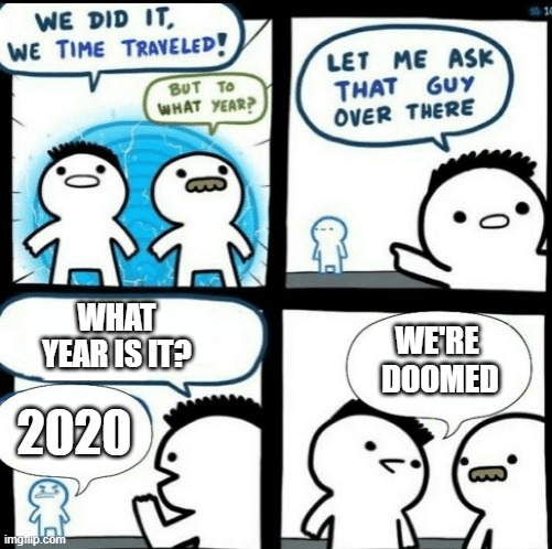 Time travelled but to what year | WHAT YEAR IS IT? WE'RE 
DOOMED; 2020 | image tagged in time travelled but to what year | made w/ Imgflip meme maker