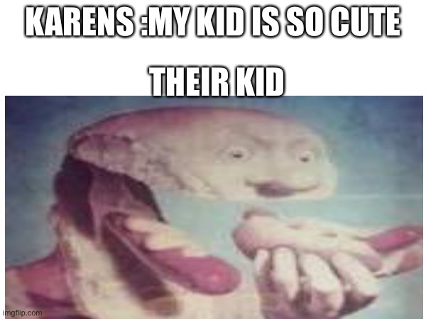 Karen’s be like | KARENS :MY KID IS SO CUTE; THEIR KID | made w/ Imgflip meme maker