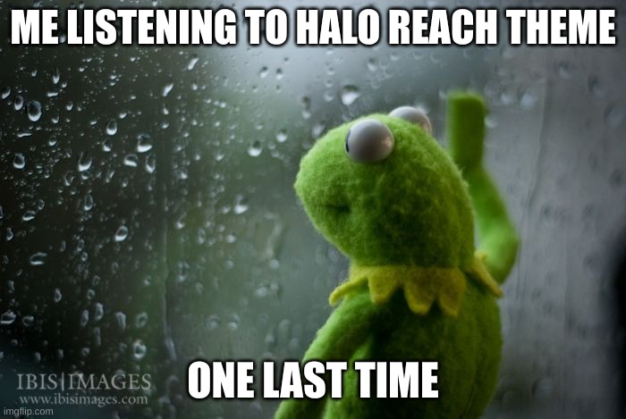 uyngfiy | ME LISTENING TO HALO REACH THEME; ONE LAST TIME | image tagged in kermit window | made w/ Imgflip meme maker