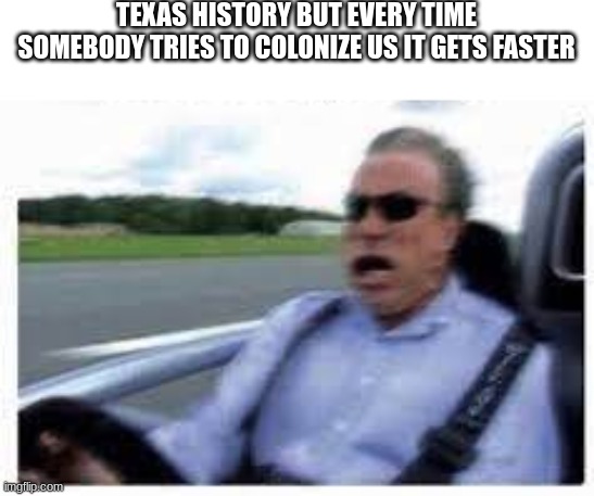 we need Ludicrous Speed! | TEXAS HISTORY BUT EVERY TIME SOMEBODY TRIES TO COLONIZE US IT GETS FASTER | image tagged in speed,arnold schwarzenegger,funny,history,memes | made w/ Imgflip meme maker