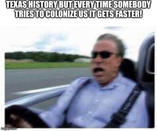 Creative title | TEXAS HISTORY BUT EVERY TIME SOMEBODY TRIES TO COLONIZE US IT GETS FASTER! | image tagged in sped,funny,arnold schwarzenegger,history,memes | made w/ Imgflip meme maker