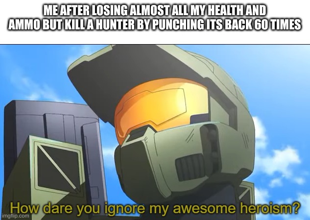 yut dciyt | ME AFTER LOSING ALMOST ALL MY HEALTH AND AMMO BUT KILL A HUNTER BY PUNCHING ITS BACK 60 TIMES | image tagged in how dare you ignore my awesome heroism | made w/ Imgflip meme maker